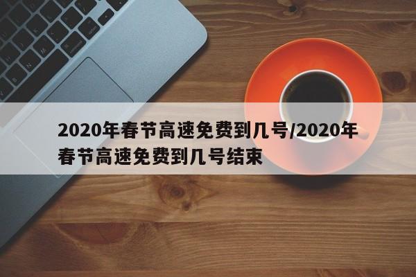 2020年春节高速免费到几号/2020年春节高速免费到几号结束