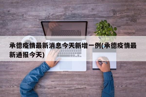 承德疫情最新消息今天新增一例(承德疫情最新通报今天)