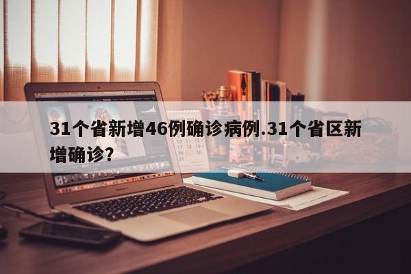 31个省新增46例确诊病例.31个省区新增确诊?