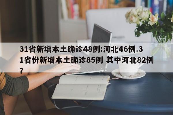 31省新增本土确诊48例:河北46例.31省份新增本土确诊85例 其中河北82例?