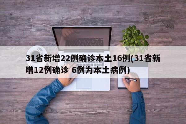 31省新增22例确诊本土16例(31省新增12例确诊 6例为本土病例)