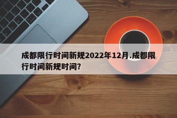 成都限行时间新规2022年12月.成都限行时间新规时间?