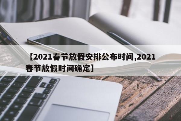 【2021春节放假安排公布时间,2021春节放假时间确定】