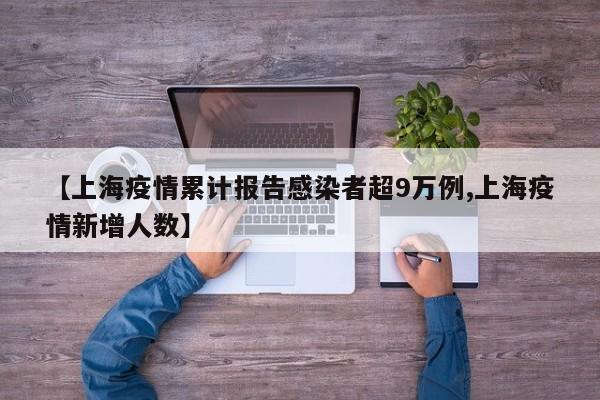 【上海疫情累计报告感染者超9万例,上海疫情新增人数】
