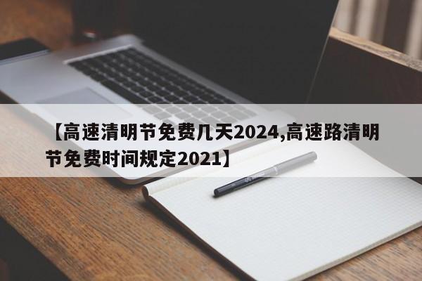 【高速清明节免费几天2024,高速路清明节免费时间规定2021】