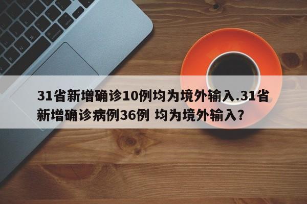 31省新增确诊10例均为境外输入.31省新增确诊病例36例 均为境外输入?