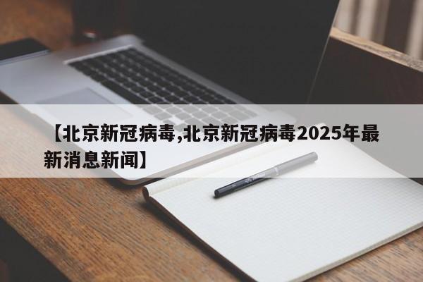 【北京新冠病毒,北京新冠病毒2025年最新消息新闻】