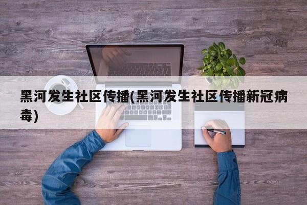 黑河发生社区传播(黑河发生社区传播新冠病毒)