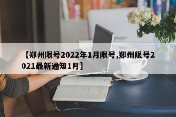 【郑州限号2022年1月限号,郑州限号2021最新通知1月】