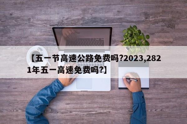 【五一节高速公路免费吗?2023,2821年五一高速免费吗?】